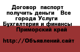 Договор, паспорт, получить деньги - Все города Услуги » Бухгалтерия и финансы   . Приморский край